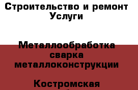 Строительство и ремонт Услуги - Металлообработка,сварка,металлоконструкции. Костромская обл.,Вохомский р-н